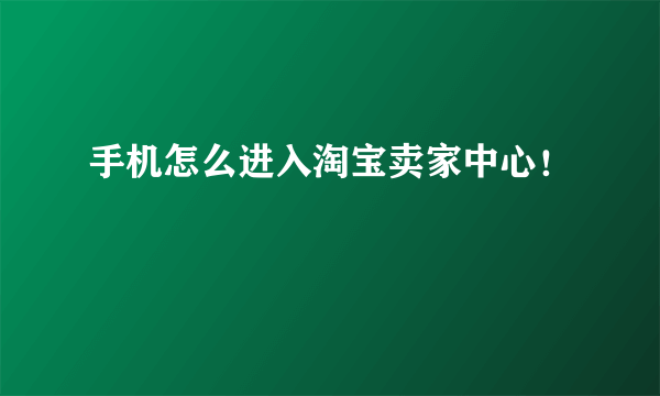 手机怎么进入淘宝卖家中心！