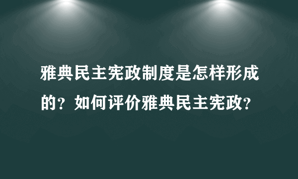 雅典民主宪政制度是怎样形成的？如何评价雅典民主宪政？