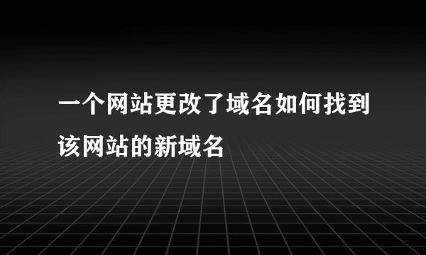 一个网站更改了域名如何找到该网站的新域名