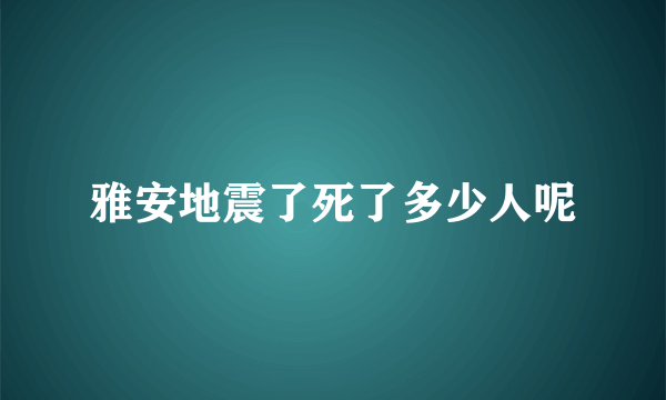 雅安地震了死了多少人呢