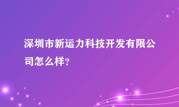 深圳市新运力科技开发有限公司怎么样？