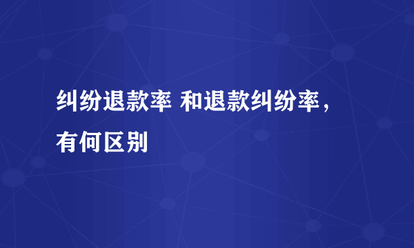 纠纷退款率 和退款纠纷率，有何区别