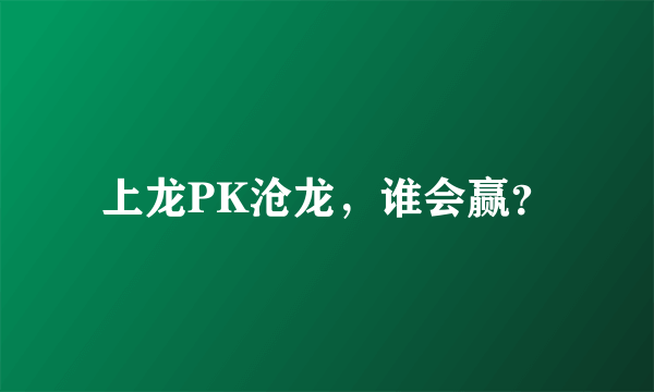 上龙PK沧龙，谁会赢？