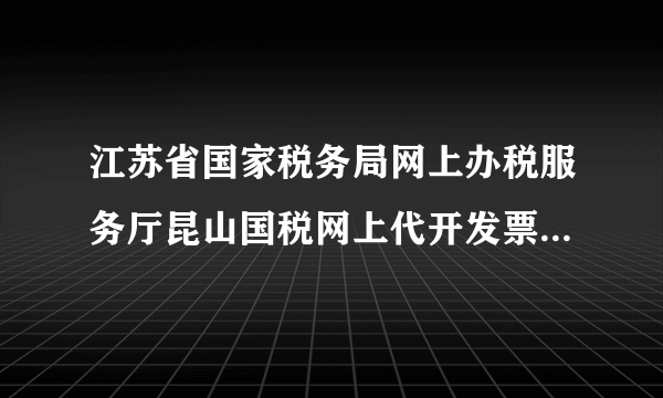 江苏省国家税务局网上办税服务厅昆山国税网上代开发票申请流程是怎样的？