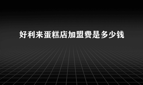 好利来蛋糕店加盟费是多少钱