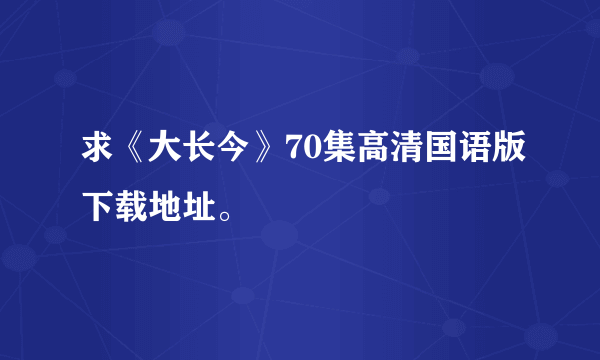 求《大长今》70集高清国语版下载地址。