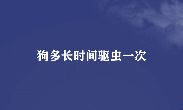 狗多长时间驱虫一次