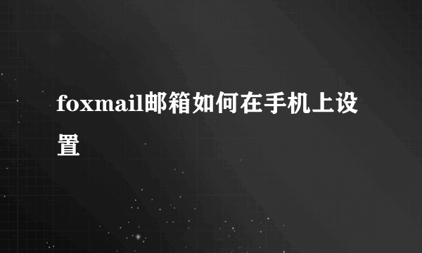 foxmail邮箱如何在手机上设置