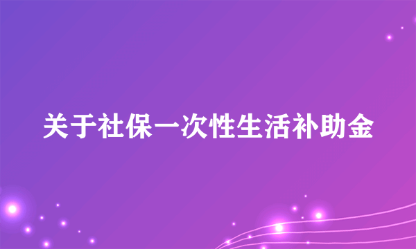 关于社保一次性生活补助金