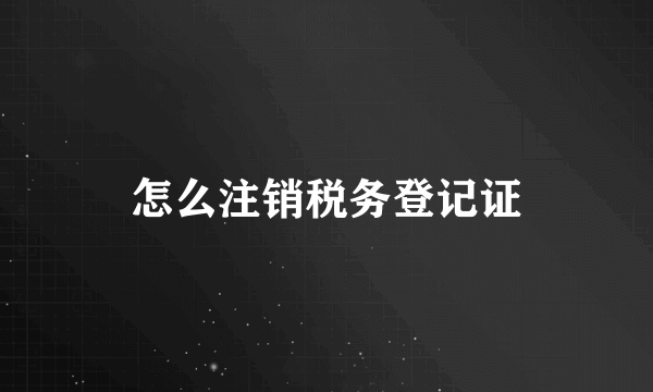 怎么注销税务登记证