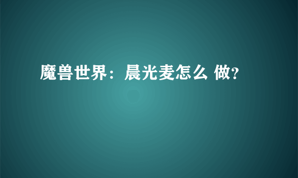 魔兽世界：晨光麦怎么 做？