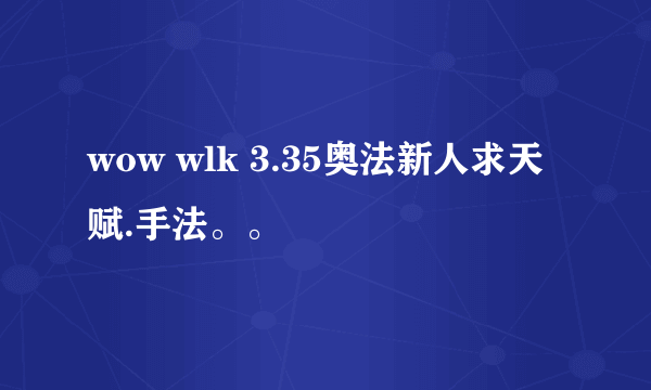 wow wlk 3.35奥法新人求天赋.手法。。