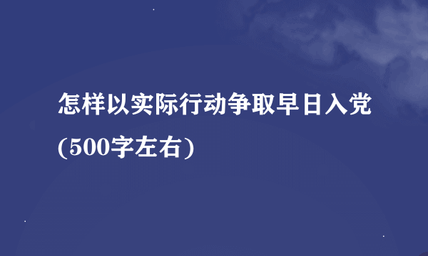 怎样以实际行动争取早日入党(500字左右)