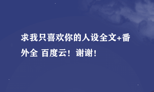 求我只喜欢你的人设全文+番外全 百度云！谢谢！