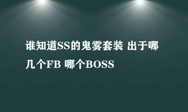 谁知道SS的鬼雾套装 出于哪几个FB 哪个BOSS