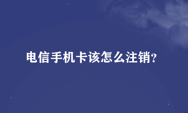 电信手机卡该怎么注销？