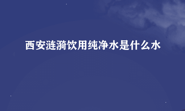 西安涟漪饮用纯净水是什么水