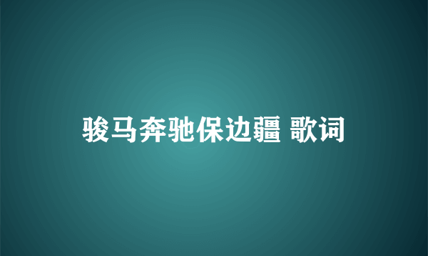 骏马奔驰保边疆 歌词