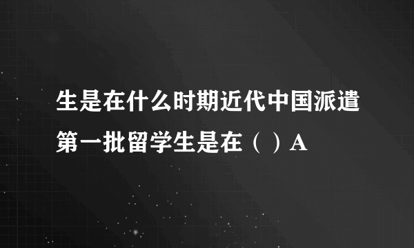 生是在什么时期近代中国派遣第一批留学生是在（）A