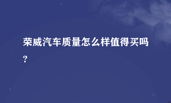 荣威汽车质量怎么样值得买吗?