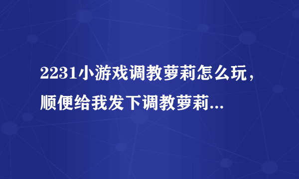 2231小游戏调教萝莉怎么玩，顺便给我发下调教萝莉小游戏吧？