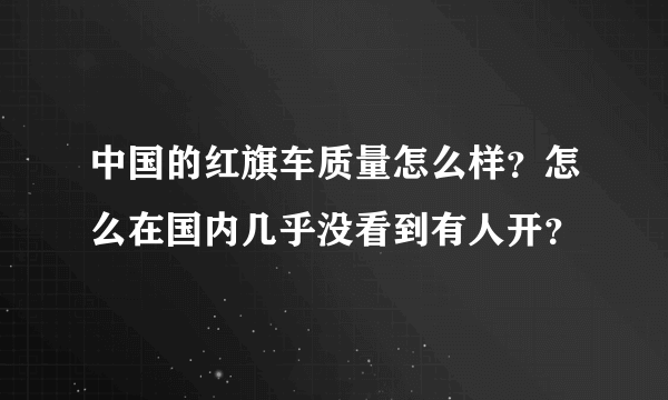 中国的红旗车质量怎么样？怎么在国内几乎没看到有人开？