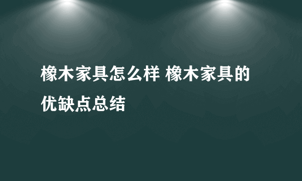 橡木家具怎么样 橡木家具的优缺点总结