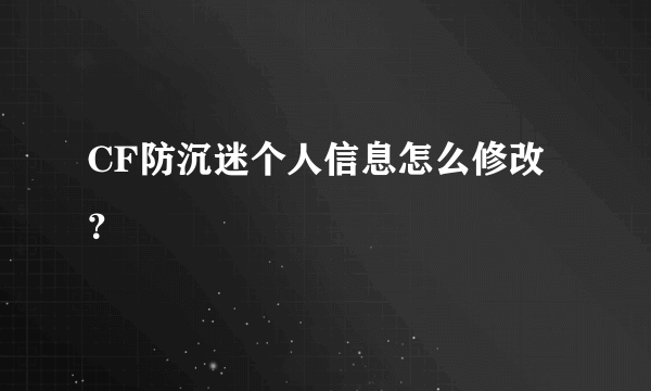 CF防沉迷个人信息怎么修改？