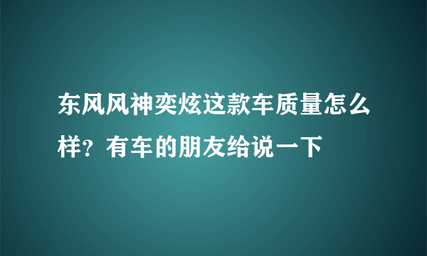 东风风神奕炫这款车质量怎么样？有车的朋友给说一下