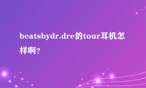 beatsbydr.dre的tour耳机怎样啊？