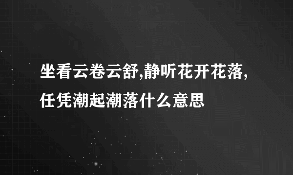 坐看云卷云舒,静听花开花落,任凭潮起潮落什么意思