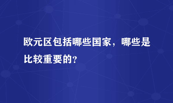 欧元区包括哪些国家，哪些是比较重要的？