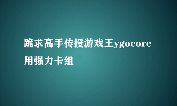 跪求高手传授游戏王ygocore用强力卡组