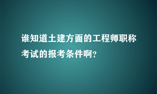 谁知道土建方面的工程师职称考试的报考条件啊？