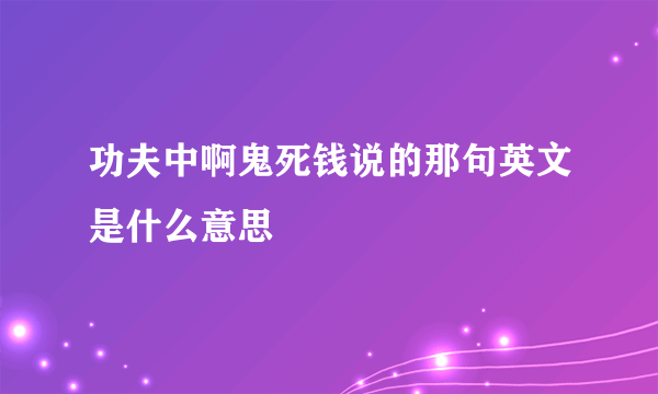 功夫中啊鬼死钱说的那句英文是什么意思