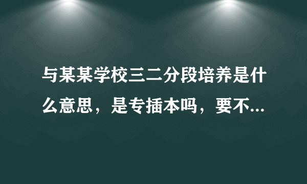 与某某学校三二分段培养是什么意思，是专插本吗，要不要考试的