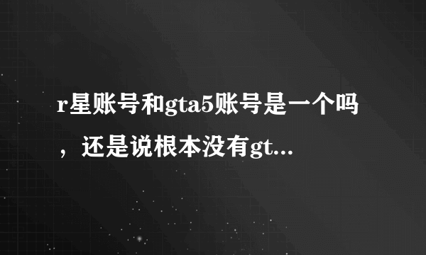 r星账号和gta5账号是一个吗，还是说根本没有gta5账号