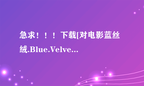 急求！！！下载[对电影蓝丝绒.Blue.Velvet.1986.BD.MiniSD-TLF.种子的网址感谢哈