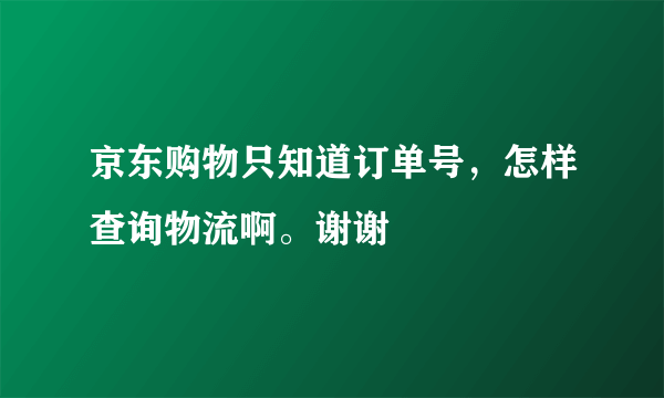 京东购物只知道订单号，怎样查询物流啊。谢谢