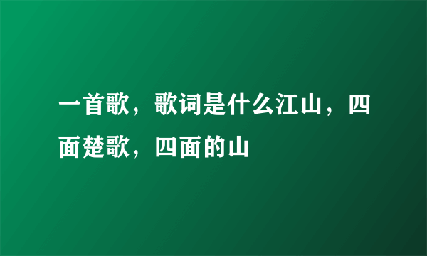 一首歌，歌词是什么江山，四面楚歌，四面的山