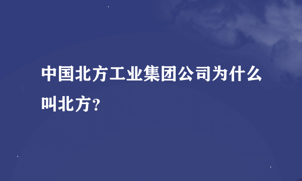 中国北方工业集团公司为什么叫北方？