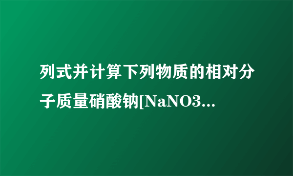 列式并计算下列物质的相对分子质量硝酸钠[NaNO3]______[CO（NH2）2]______