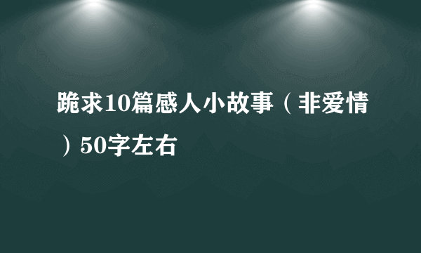 跪求10篇感人小故事（非爱情）50字左右