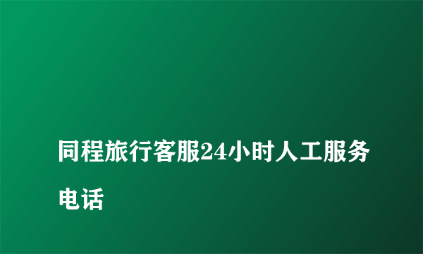 
同程旅行客服24小时人工服务电话

