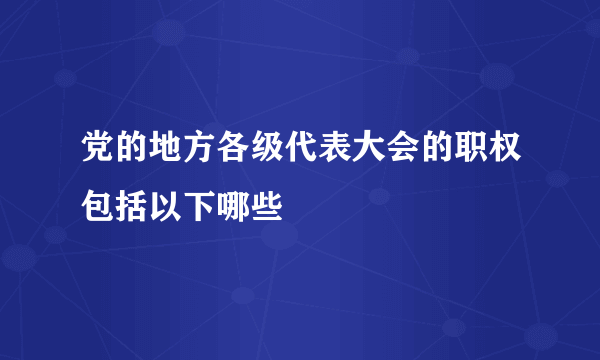 党的地方各级代表大会的职权包括以下哪些