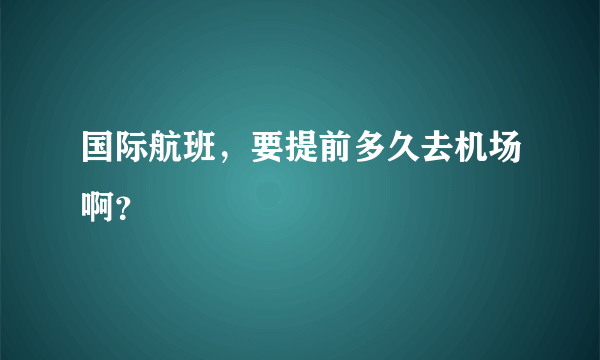 国际航班，要提前多久去机场啊？