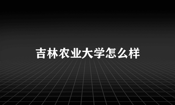 吉林农业大学怎么样