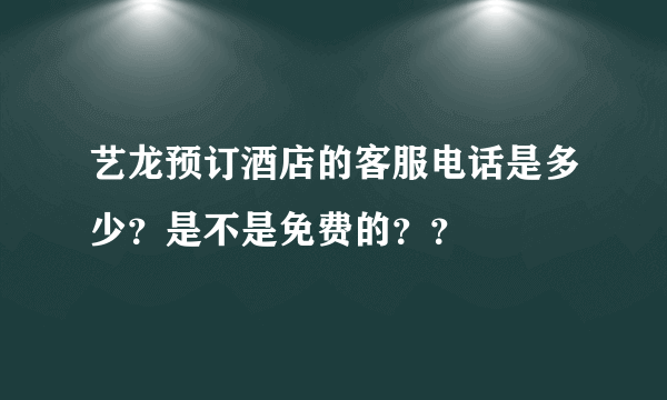 艺龙预订酒店的客服电话是多少？是不是免费的？？