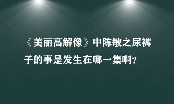 《美丽高解像》中陈敏之尿裤子的事是发生在哪一集啊？