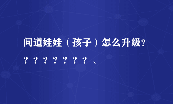 问道娃娃（孩子）怎么升级？？？？？？？？、